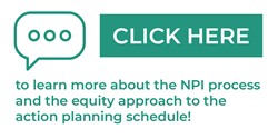 Click here to learn more about the NPI process and the equity approach to the action planning schedule!