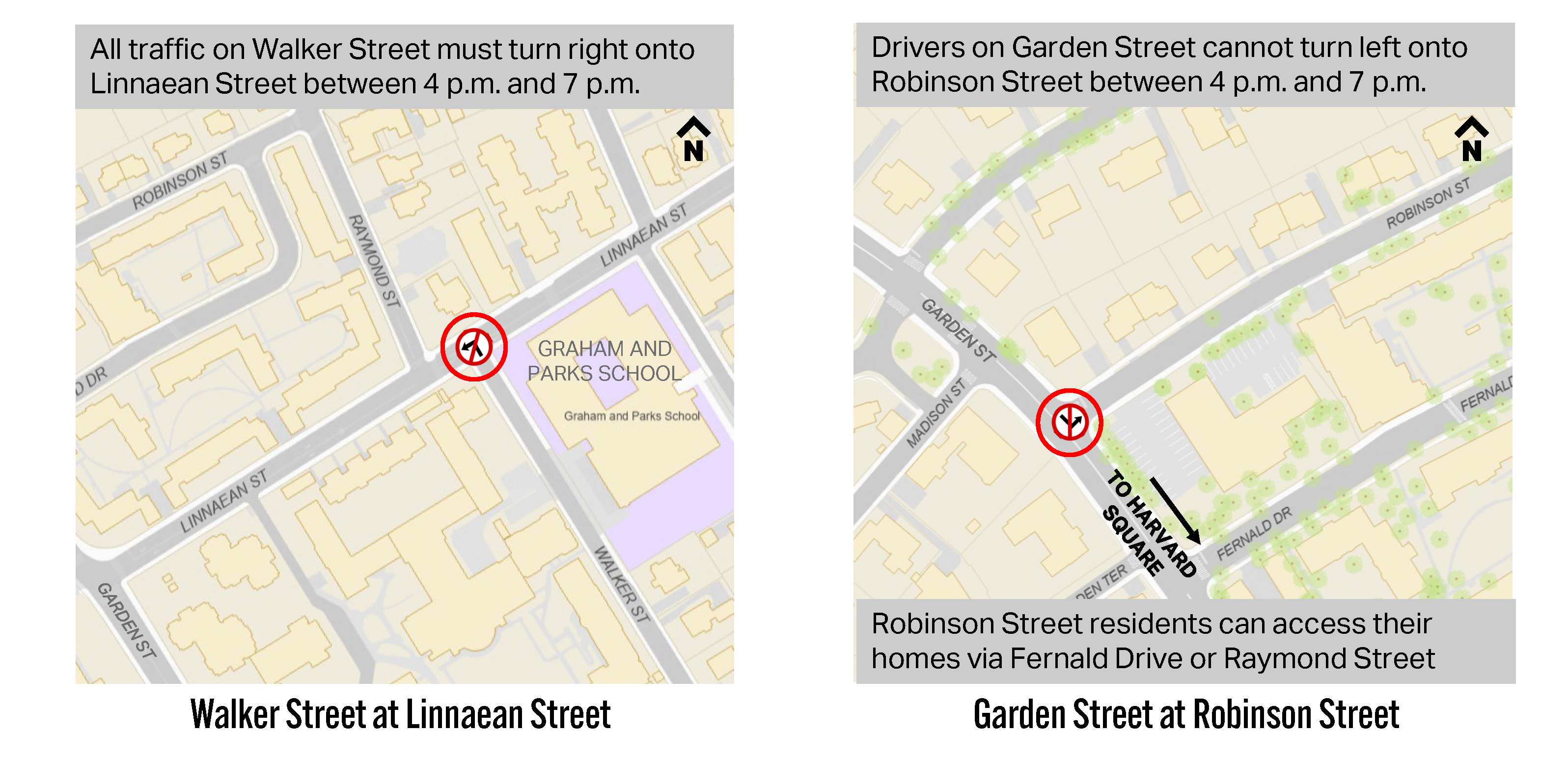 Two maps show where the "No Left Turns" will be. All traffic on Walker Street must turn right onto Linnaean Street between 4 p.m. and 7 p.m. Drivers on Garden Street cannot turn left onto Robinson Street between 4 p.m. and 7 p.m. Robinson Street residents can access their homes via Fernald Drive or Raymond Street
