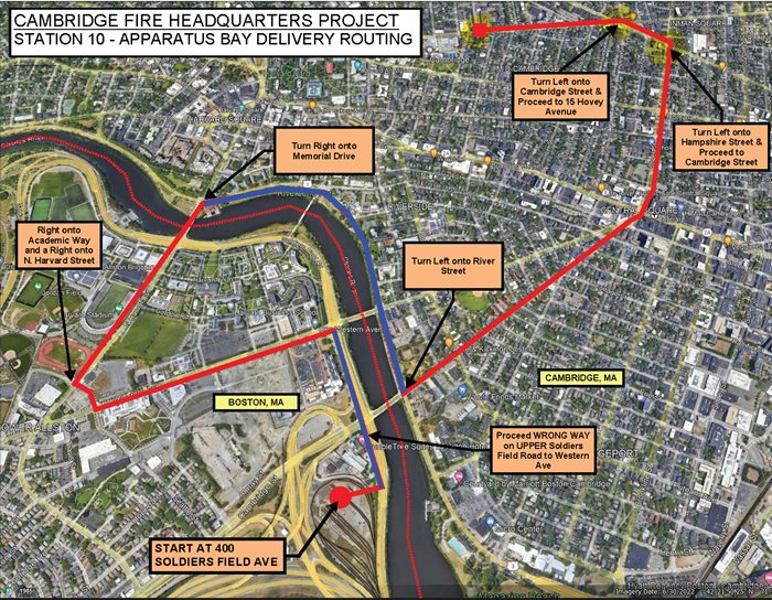 Cambridge fire headquarters project: Station 10 - Apparatus Bay Delivery Routing. Start at 400 Soldiers Field Ave, proceed wrong way on upper Soldier's Field Road to Western Avenue, Right onto Academic Way, right onto North Harvard Street, Turn Right onto Memorial Drive, Turn Left onto River Street, Turn Left onto Hampshire Street, Proceed to Cambridge Street, and Turn Left onto Cambridge Street, and proceed to 15 Hovey Avenue.