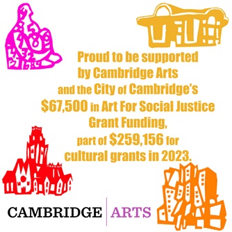Proud to be supported by Cambridge Arts and the City of Cambridge's $67,500 in Art for Social Justice Grant Funding, part of $259,156 for cultural grants in 2023. Cambridge Arts. With images of Cambridge landmarks.