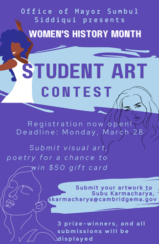 A poster describing an art contest held by Mayor Siddiqui's Office for upper school students during Women's history Month. Please email all art submissions to skarmacharya@cambridgema.gov.